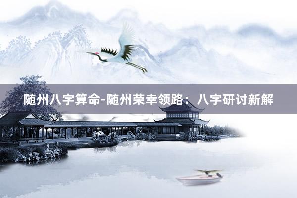 随州八字算命-随州荣幸领路：八字研讨新解