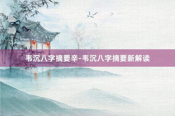 韦沉八字摘要辛-韦沉八字摘要新解读