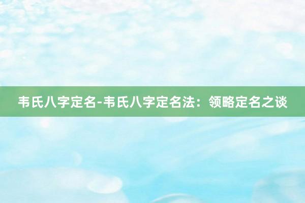 韦氏八字定名-韦氏八字定名法：领略定名之谈