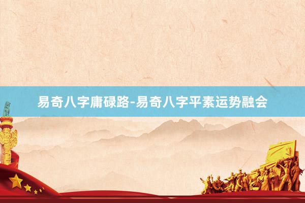易奇八字庸碌路-易奇八字平素运势融会