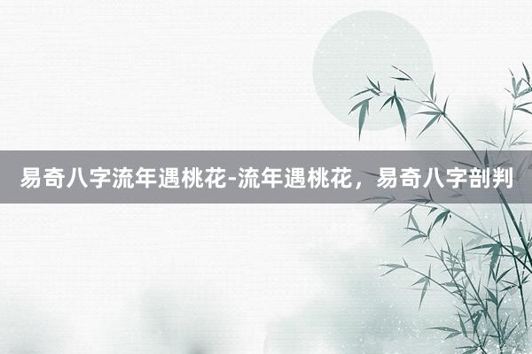 易奇八字流年遇桃花-流年遇桃花，易奇八字剖判