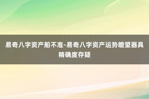 易奇八字资产船不准-易奇八字资产运势瞻望器具精确度存疑