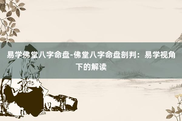 易学佛堂八字命盘-佛堂八字命盘剖判：易学视角下的解读