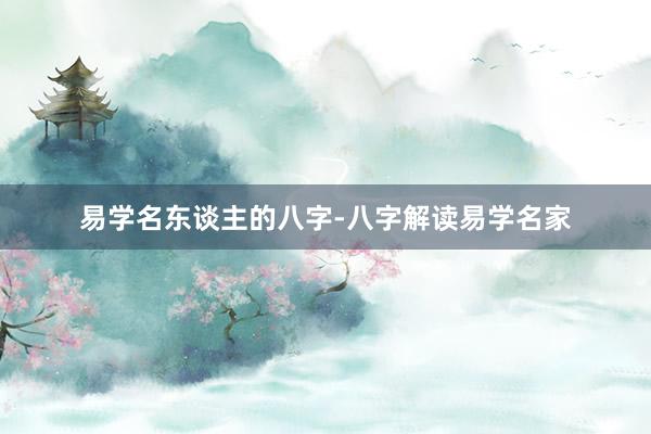 易学名东谈主的八字-八字解读易学名家